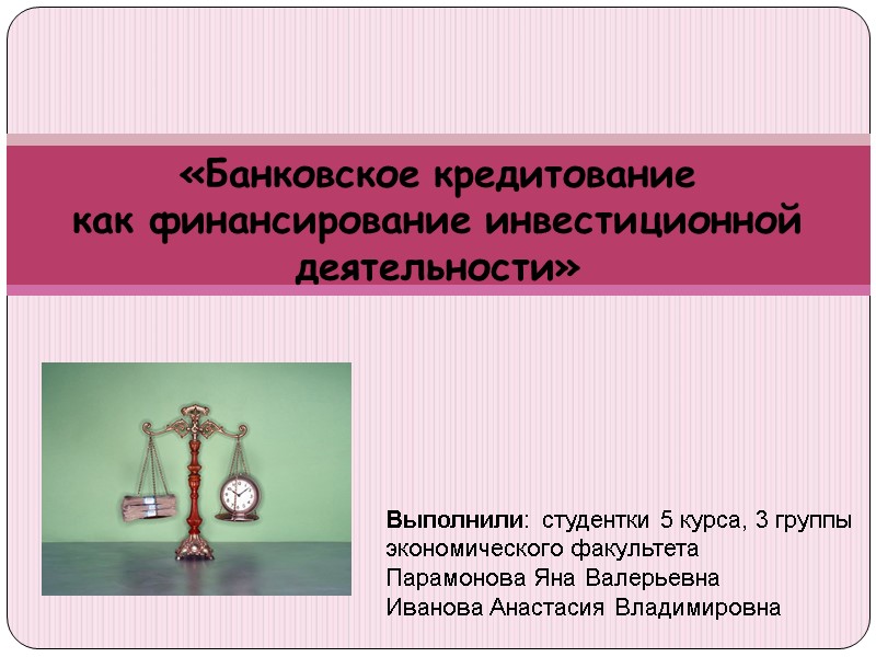 «Банковское кредитование  как финансирование инвестиционной деятельности» Выполнили: студентки 5 курса, 3 группы 